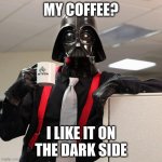 Darth Vader Office Space | MY COFFEE? I LIKE IT ON THE DARK SIDE | image tagged in darth vader office space | made w/ Imgflip meme maker