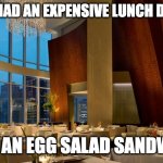 Egg meme delicacy | TODAY I HAD AN EXPENSIVE LUNCH DELICACY; I ATE AN EGG SALAD SANDWICH | image tagged in restaurant,eggs,fancy,delicacy | made w/ Imgflip meme maker