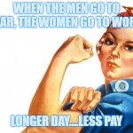 Women's Rights? | WHEN THE MEN GO TO WAR, THE WOMEN GO TO WORK; LONGER DAY....LESS PAY | image tagged in women rights | made w/ Imgflip meme maker