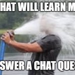 Drinking from a Fire Hose | THAT WILL LEARN ME; TO ANSWER A CHAT QUESTION | image tagged in drinking from a fire hose | made w/ Imgflip meme maker