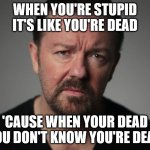 Stupid vs Dead | WHEN YOU'RE STUPID IT'S LIKE YOU'RE DEAD; 'CAUSE WHEN YOUR DEAD YOU DON'T KNOW YOU'RE DEAD | image tagged in ricky gervais,dead,stupid,idiots,karen | made w/ Imgflip meme maker