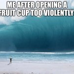 Fruit cups be like: | ME AFTER OPENING A FRUIT CUP TOO VIOLENTLY: | image tagged in tsunami | made w/ Imgflip meme maker