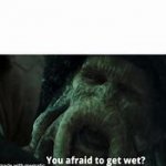 You afraid to get wet