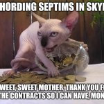 Khajiit has coin | ME HORDING SEPTIMS IN SKYRIM; "SWEET, SWEET MOTHER, THANK YOU FOR ALL THE CONTRACTS SO I CAN HAVE, MONEY!!! | image tagged in khajiit has coin | made w/ Imgflip meme maker