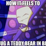 Teddy bears are so comfy | HOW IT FEELS TO; HUG A TEDDY BEAR IN BED | image tagged in zim smeet i love you cold unfeeling robot arm,invader zim | made w/ Imgflip meme maker