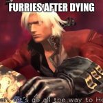 Yeah lets go all the way to Hell! | FURRIES AFTER DYING | image tagged in anti furry | made w/ Imgflip meme maker