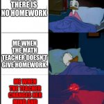 Sleeping Donal Duck | ME WHEN THERE IS NO HOMEWORK; ME WHEN THE MATH TEACHER DOESN'T GIVE HOMEWORK. ME WHEN THE TEACHER CHANGES HER MIND AND GIVES HOMEWORK | image tagged in sleeping donal duck | made w/ Imgflip meme maker