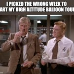 Balloon | I PICKED THE WRONG WEEK TO START MY HIGH ALTITUDE BALLOON TOURS | image tagged in airplane wrong week | made w/ Imgflip meme maker