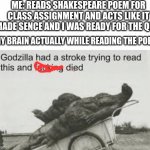 Godzila | ME: READS SHAKESPEARE POEM FOR CLASS ASSIGNMENT AND ACTS LIKE IT MADE SENCE AND I WAS READY FOR THE QUIZ; MY BRAIN ACTUALLY WHILE READING THE POEM: | image tagged in godzila | made w/ Imgflip meme maker