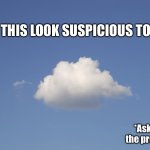 Cloud  | DOES THIS LOOK SUSPICIOUS TO YOU? *Asking for the president. | image tagged in cloud | made w/ Imgflip meme maker