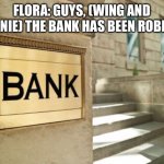 The kids are superheroes! | FLORA: GUYS, (WING AND BONNIE) THE BANK HAS BEEN ROBBED! | image tagged in bank | made w/ Imgflip meme maker