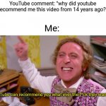 Willy wonka | YouTube comment: "why did youtube recommend me this video from 14 years ago?"; Me:; YouTube can recommend you what ever the f*ck they want!!! | image tagged in youtube,youtube comments | made w/ Imgflip meme maker