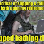Saves a lot on walk-in tubs! | I had fear of slipping & falling in the bath upon my retirement so I; stopped bathing then. | image tagged in homeless_pc,slip and fall,bathtub,no bathing | made w/ Imgflip meme maker