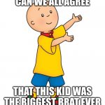 Caillou | CAN WE ALL AGREE; THAT THIS KID WAS THE BIGGEST BRAT EVER | image tagged in caillou | made w/ Imgflip meme maker
