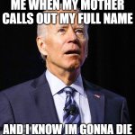 calling out your full name | ME WHEN MY MOTHER CALLS OUT MY FULL NAME; AND I KNOW IM GONNA DIE | image tagged in joe biden,when your mother | made w/ Imgflip meme maker