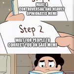 How To Get Meme Points Without Having Any Talent | MAKE A CONTROVERSIAL AND HEAVILY OPINIONATED MEME; WAIT FOR PEOPLE TO CORRECT YOU ON SAID MEME; GET MEME POINTS | image tagged in step 1 step 1 | made w/ Imgflip meme maker