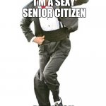Dancing old man  | I'M A SEXY SENIOR CITIZEN; AND BACK IN MY DAY | image tagged in dancing old man | made w/ Imgflip meme maker