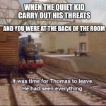 Some childrens | WHEN THE QUIET KID CARRY OUT HIS THREATS AND YOU WERE AT THE BACK OF THE ROOM | image tagged in it was time for thomas to leave,school shooting | made w/ Imgflip meme maker