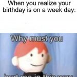blank why must you hurt me | When you realize your birthday is on a week day: | image tagged in blank why must you hurt me | made w/ Imgflip meme maker