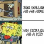 Spongebob Rich and Poor | 100 DOLLARS AS AN ADULT; 100 DOLLARS AS A KID | image tagged in spongebob rich and poor | made w/ Imgflip meme maker