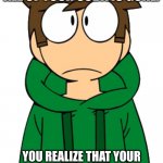 Edd is very not happy | WHEN YOU FINISH YOUR COKE AND SEE THAT ALL OF YOUR SODA IS GONE. YOU REALIZE THAT YOUR WHOLE HOUSE IS FILLED WITH EMPTY CANS THEN YOU SAY "WHERE IS MY COKE!!!!!!!!!" | image tagged in edd eddsworld,eddsoda | made w/ Imgflip meme maker