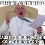 BIRTH CONTROL; BECAUSE YOUR UNLOVED CHILD COULD TURN INTO THIS | BIRTH CONTROL; BECAUSE YOUR UNLOVED CHILD 
COULD TURN INTO THIS | image tagged in pope francis angry | made w/ Imgflip meme maker