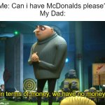 And that's why No McDonalds | Me: Can i have McDonalds please?
My Dad:; In terms of money, we have no money. | image tagged in in terms of money we have no money,memes,funny,dad,mcdonalds,money | made w/ Imgflip meme maker