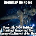 Better than Godzilla | Godzilla? No No No; Powerzilla 5000, Striking! Startling! Staggering! The Supreme Excitement of Our Time | image tagged in zilla | made w/ Imgflip meme maker