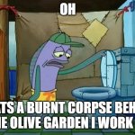 send help | OH; THATS A BURNT CORPSE BEHIND THE OLIVE GARDEN I WORK AT | image tagged in oh thats a toilet spongebob fish | made w/ Imgflip meme maker