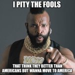 Mr T Pity The Fool | I PITY THE FOOLS; THAT THINK THEY BETTER THAN AMERICANS BUT WANNA MOVE TO AMERICA | image tagged in memes,mr t pity the fool | made w/ Imgflip meme maker