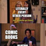 Who's a comic book author? | LITERALLY EVERY OTHER PERSON; COMIC BOOKS; AN AUTHOR | image tagged in whatcha got there,memes | made w/ Imgflip meme maker
