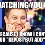 I'll just be ignored | ME WATCHING YOU GUYS; BECAUSE I KNOW I CAN'T JOIN YOUR "REPOST BUT ADD" MEMES | image tagged in jeremy renner don't mind me just watchin,ignore,relatable memes | made w/ Imgflip meme maker