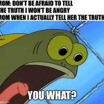 You what?! | MOM: DON’T BE AFRAID TO TELL THE TRUTH I WON’T BE ANGRY 
MOM WHEN I ACTUALLY TELL HER THE TRUTH: YOU WHAT? | image tagged in you what,memes,funny,funny memes,relatable,mom | made w/ Imgflip meme maker
