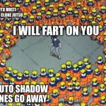 Naruto clone jutsu | NARUTO MULTI SHADOW CLONE JUTSU; I WILL FART ON YOU; NARUTO SHADOW CLONES GO AWAY | image tagged in naruto clone jutsu | made w/ Imgflip meme maker