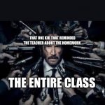 John Wick surrounded by guns | THAT ONE KID THAT REMINDED THE TEACHER ABOUT THE HOMEWORK; THE ENTIRE CLASS | image tagged in john wick surrounded by guns | made w/ Imgflip meme maker