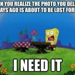 yes | WHEN YOU REALIZE THE PHOTO YOU DELETED 30 DAYS AGO IS ABOUT TO BE LOST FOREVER | image tagged in spongebob i need it | made w/ Imgflip meme maker