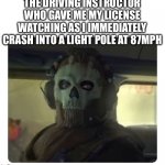 Ghost Staring | THE DRIVING INSTRUCTOR WHO GAVE ME MY LICENSE WATCHING AS I IMMEDIATELY CRASH INTO A LIGHT POLE AT 87MPH | image tagged in ghost staring,the rock driving,cars,memes,original meme | made w/ Imgflip meme maker