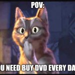 POV | POV:; YOU NEED BUY DVD EVERY DAYS | image tagged in cat ooh puss in boots | made w/ Imgflip meme maker