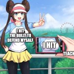 teachers | I HIT THE BULLY TO DEFEND MYSALF; I HIT; TEACHERS | image tagged in camera zoomed on pok mon rosa's breasts with hat - meme template | made w/ Imgflip meme maker