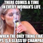 Thanks champagne! | THERE COMES A TIME IN EVERY WOMAN’S LIFE; WHEN THE ONLY THING THAT HELPS IS A GLASS OF CHAMPAGNE. | image tagged in bachelor champagne,celebration,bubbles | made w/ Imgflip meme maker