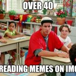 Billy Madison Classroom | OVER 40; AND READING MEMES ON IMGFLIP | image tagged in billy madison classroom | made w/ Imgflip meme maker