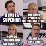 Wait, you guys code? | HTML IS SUPERIOR YOU THINK PYTHON IS BETTER THAN HTML? HOW DO YOU NOT LIKE JAVASCRIPT? YOU GUYS CODE? | image tagged in wait you guys are getting paid,code | made w/ Imgflip meme maker