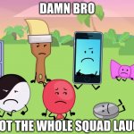 damn bro you got the whole squad laughing