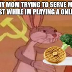 Soviet bugs bunny | MY MOM TRYING TO SERVE ME BREAKFAST WHILE IM PLAYING A ONLINE GAME: | image tagged in soviet bugs bunny | made w/ Imgflip meme maker