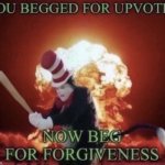 You begged for upvotes now beg for forgiveness