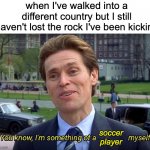 unstoppable | when I've walked into a different country but I still haven't lost the rock I've been kicking soccer player | image tagged in you know i'm something of a scientist myself,memes,funny,soccer | made w/ Imgflip meme maker
