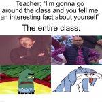 I hate the teachers that do this | Teacher: “I’m gonna go around the class and you tell me an interesting fact about yourself” The entire class: | image tagged in memes,funny,true story,relatable memes,school,funny memes | made w/ Imgflip meme maker