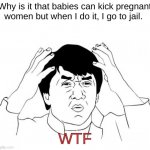 why doe | Why is it that babies can kick pregnant women but when I do it, I go to jail. WTF | image tagged in memes,jackie chan wtf,smellydive,baboiii | made w/ Imgflip meme maker