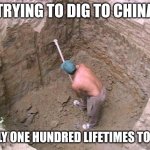 No titles | TRYING TO DIG TO CHINA; ONLY ONE HUNDRED LIFETIMES TO GO | image tagged in dig a hole | made w/ Imgflip meme maker