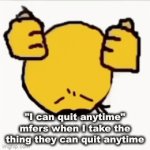 . | "I can quit anytime" mfers when I take the thing they can quit anytime | image tagged in sad,cry,quit | made w/ Imgflip video-to-gif maker
